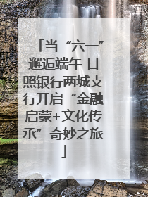 当“六一”邂逅端午 日照银行两城支行开启“金融启蒙+文化传承”奇妙之旅